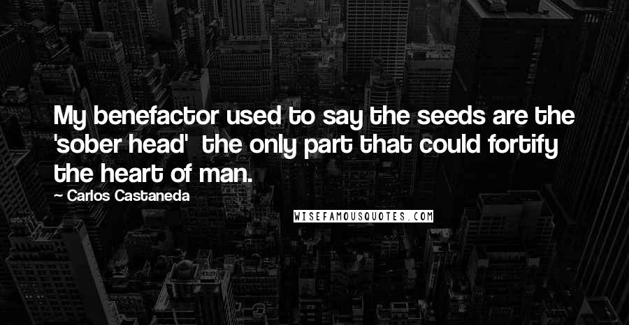 Carlos Castaneda Quotes: My benefactor used to say the seeds are the 'sober head'  the only part that could fortify the heart of man.