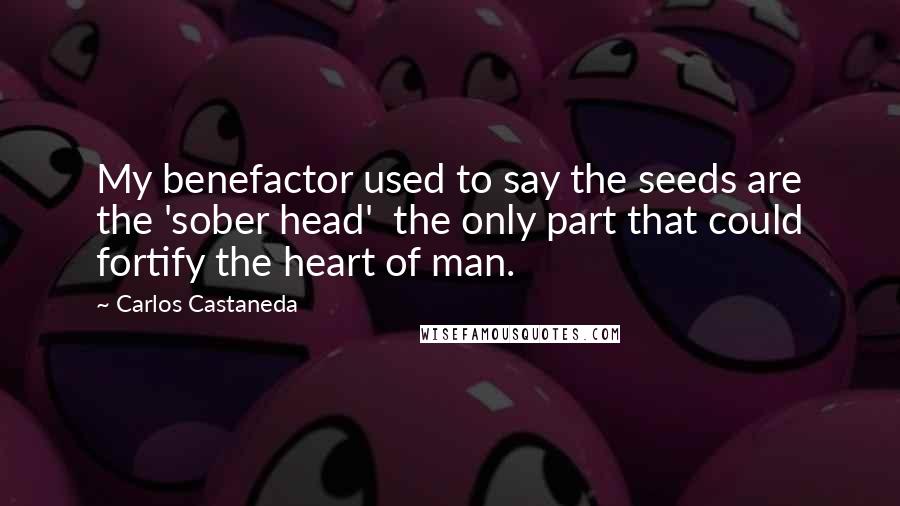 Carlos Castaneda Quotes: My benefactor used to say the seeds are the 'sober head'  the only part that could fortify the heart of man.