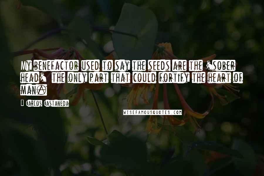 Carlos Castaneda Quotes: My benefactor used to say the seeds are the 'sober head'  the only part that could fortify the heart of man.