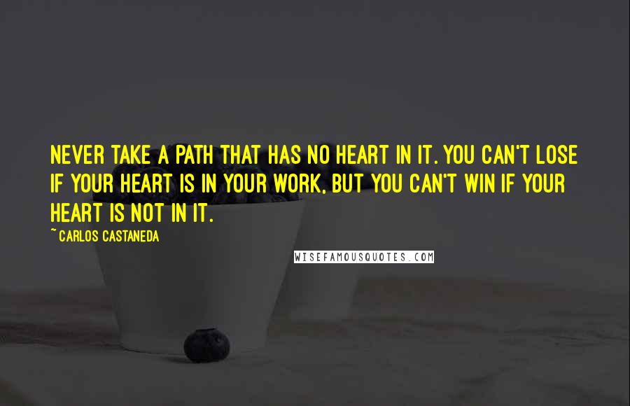 Carlos Castaneda Quotes: Never take a path that has no heart in it. You can't lose if your heart is in your work, but you can't win if your heart is not in it.