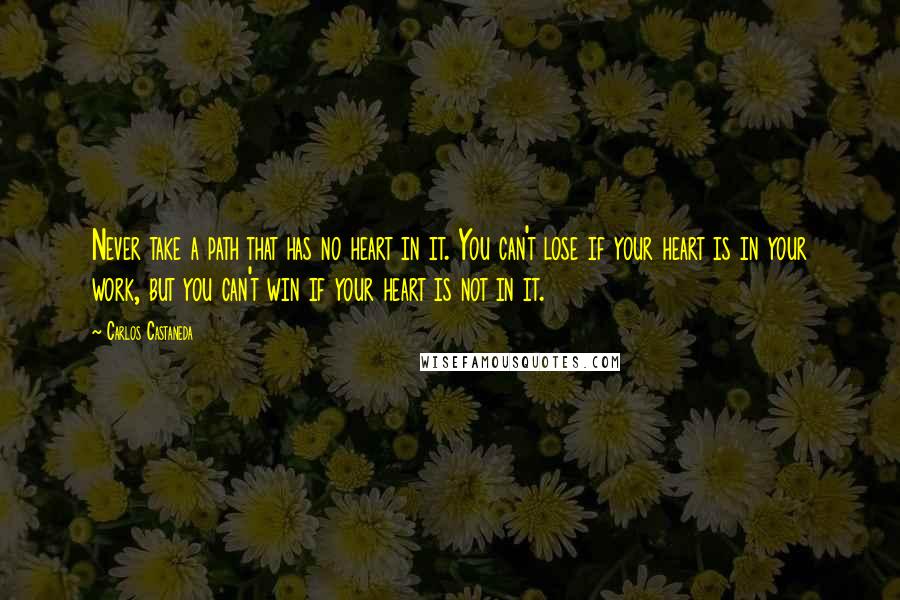 Carlos Castaneda Quotes: Never take a path that has no heart in it. You can't lose if your heart is in your work, but you can't win if your heart is not in it.