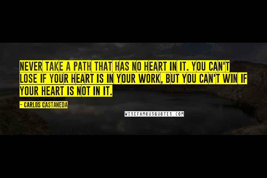 Carlos Castaneda Quotes: Never take a path that has no heart in it. You can't lose if your heart is in your work, but you can't win if your heart is not in it.