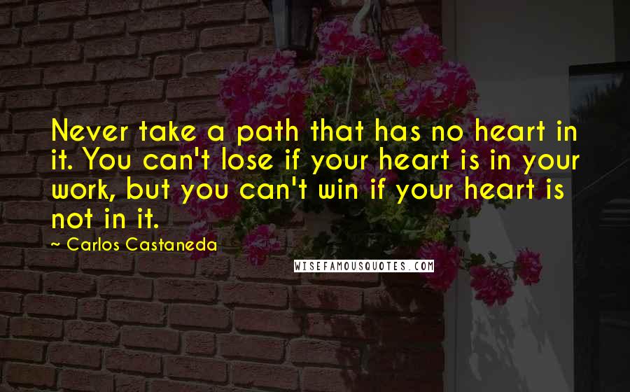 Carlos Castaneda Quotes: Never take a path that has no heart in it. You can't lose if your heart is in your work, but you can't win if your heart is not in it.