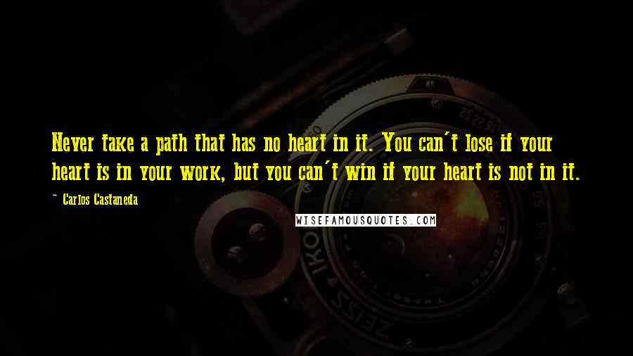 Carlos Castaneda Quotes: Never take a path that has no heart in it. You can't lose if your heart is in your work, but you can't win if your heart is not in it.