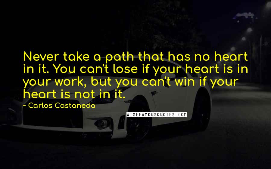 Carlos Castaneda Quotes: Never take a path that has no heart in it. You can't lose if your heart is in your work, but you can't win if your heart is not in it.