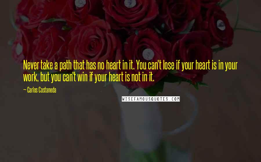 Carlos Castaneda Quotes: Never take a path that has no heart in it. You can't lose if your heart is in your work, but you can't win if your heart is not in it.