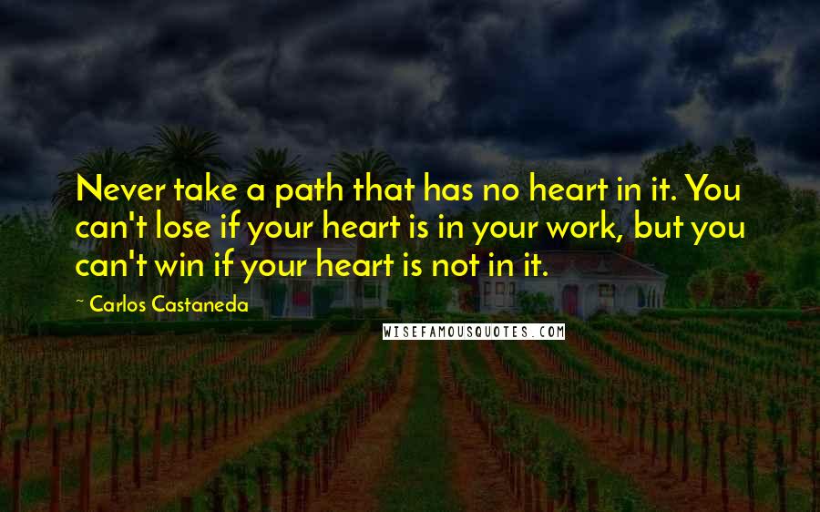 Carlos Castaneda Quotes: Never take a path that has no heart in it. You can't lose if your heart is in your work, but you can't win if your heart is not in it.