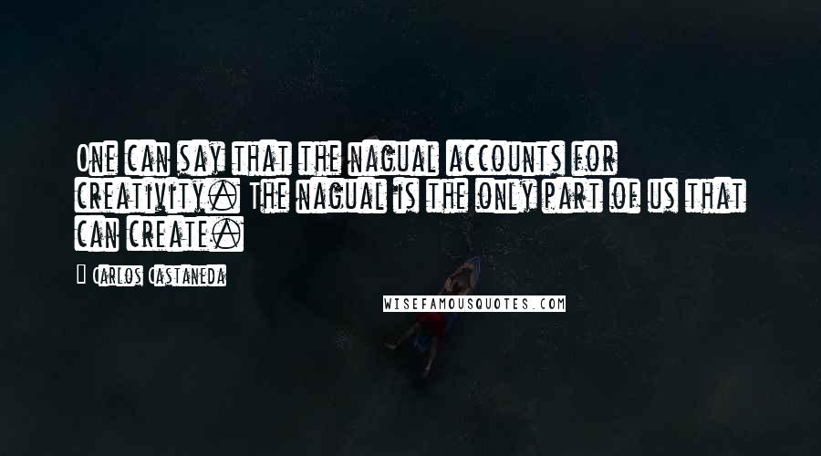 Carlos Castaneda Quotes: One can say that the nagual accounts for creativity. The nagual is the only part of us that can create.