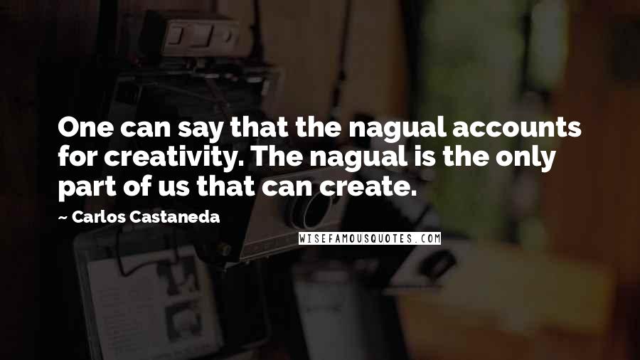 Carlos Castaneda Quotes: One can say that the nagual accounts for creativity. The nagual is the only part of us that can create.