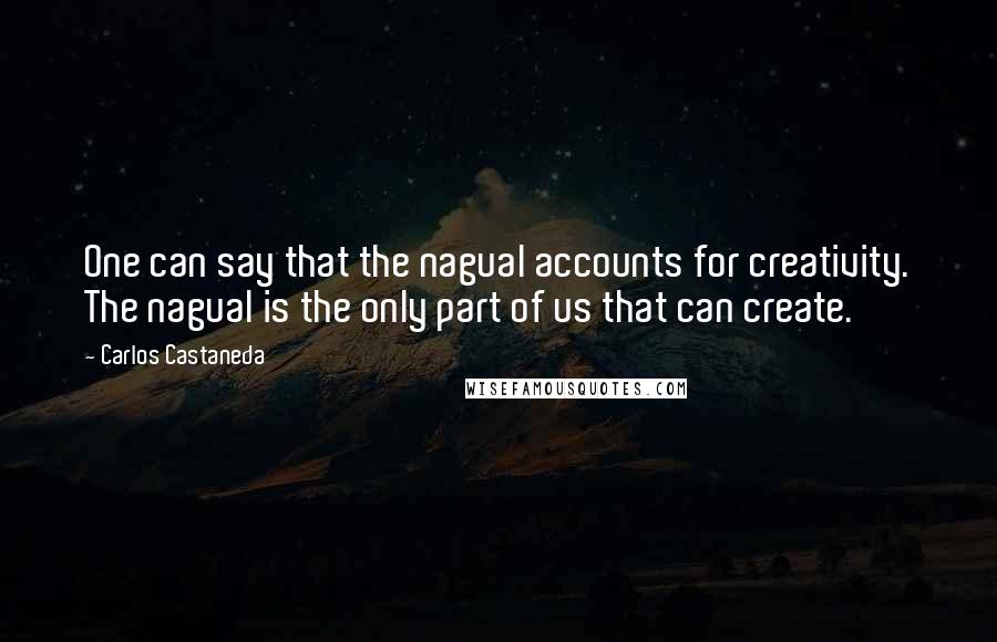 Carlos Castaneda Quotes: One can say that the nagual accounts for creativity. The nagual is the only part of us that can create.