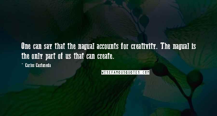 Carlos Castaneda Quotes: One can say that the nagual accounts for creativity. The nagual is the only part of us that can create.