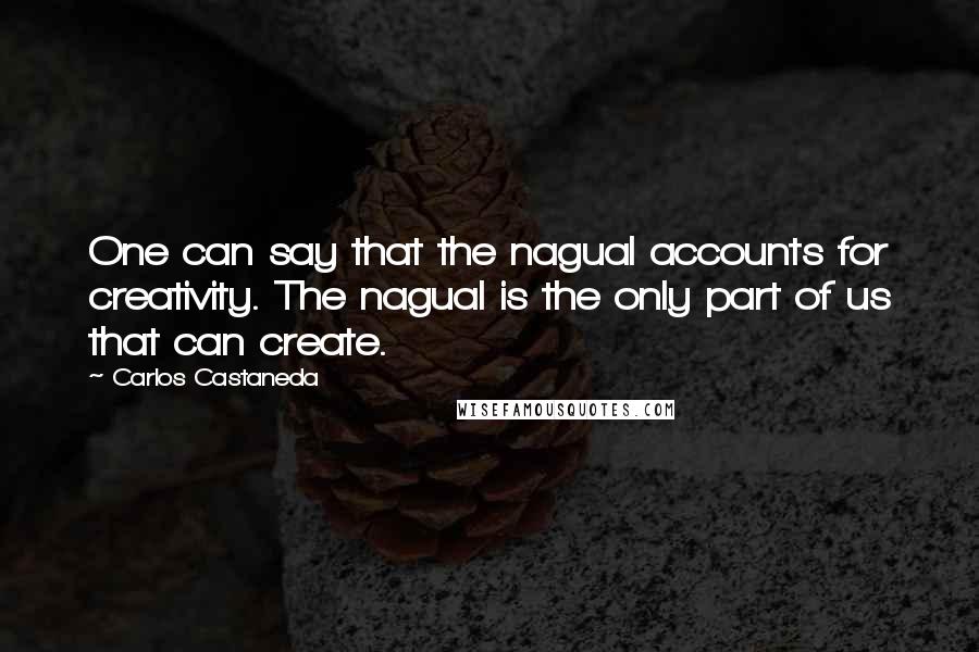 Carlos Castaneda Quotes: One can say that the nagual accounts for creativity. The nagual is the only part of us that can create.