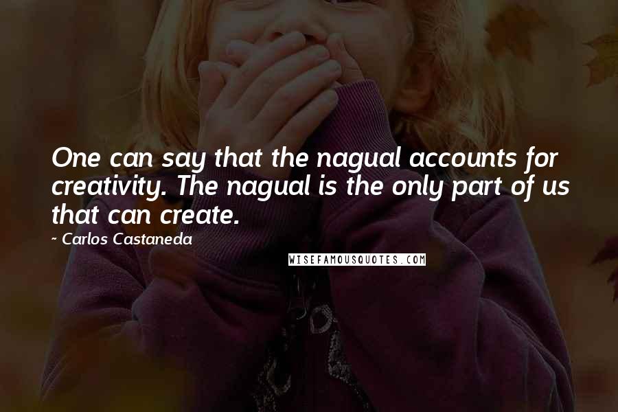 Carlos Castaneda Quotes: One can say that the nagual accounts for creativity. The nagual is the only part of us that can create.