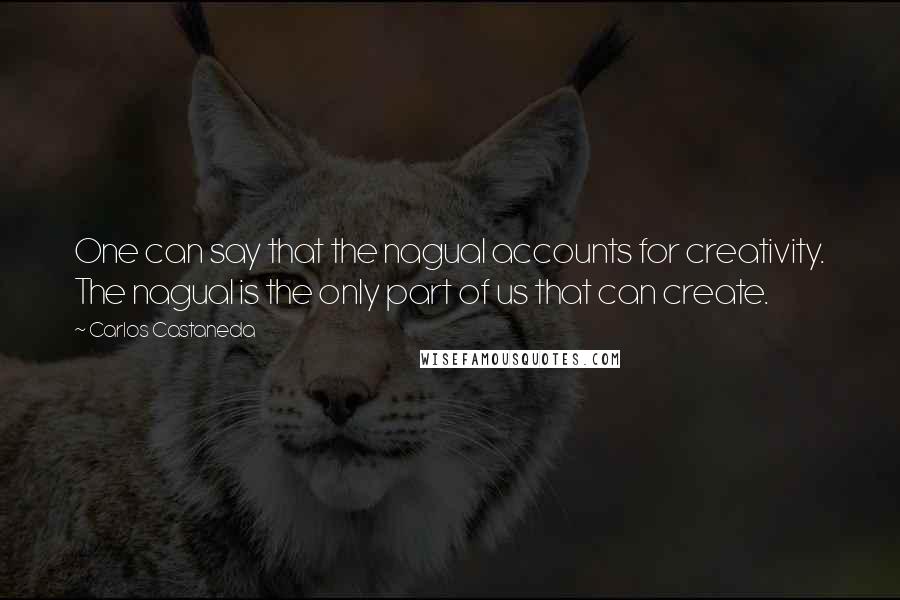 Carlos Castaneda Quotes: One can say that the nagual accounts for creativity. The nagual is the only part of us that can create.