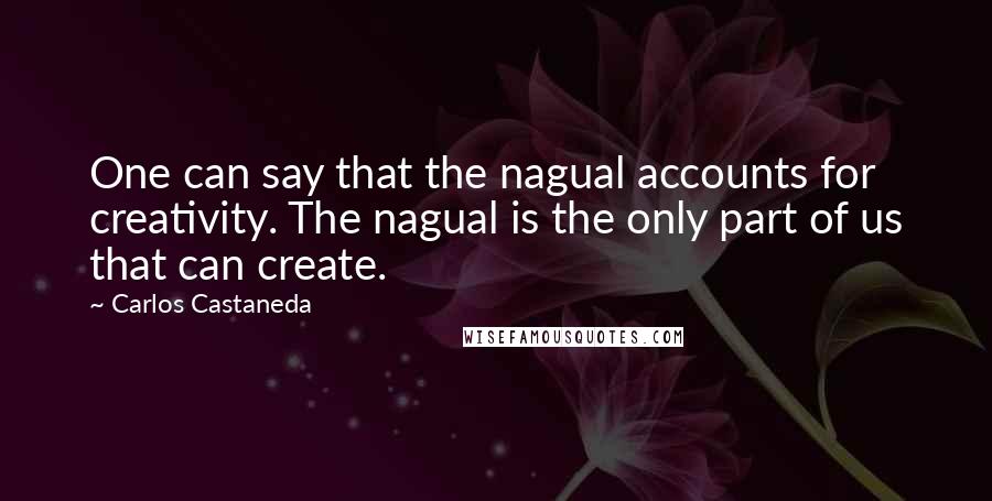 Carlos Castaneda Quotes: One can say that the nagual accounts for creativity. The nagual is the only part of us that can create.