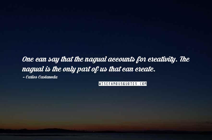 Carlos Castaneda Quotes: One can say that the nagual accounts for creativity. The nagual is the only part of us that can create.