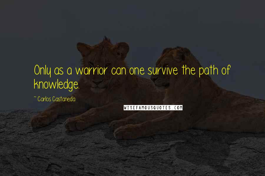 Carlos Castaneda Quotes: Only as a warrior can one survive the path of knowledge.