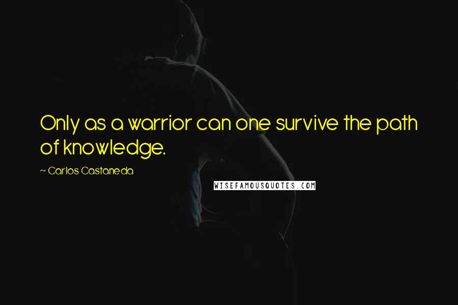 Carlos Castaneda Quotes: Only as a warrior can one survive the path of knowledge.