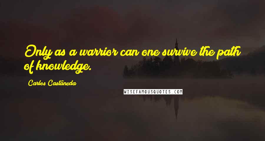 Carlos Castaneda Quotes: Only as a warrior can one survive the path of knowledge.