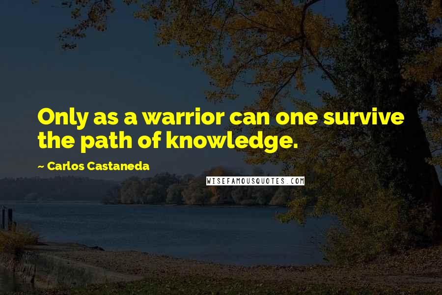 Carlos Castaneda Quotes: Only as a warrior can one survive the path of knowledge.