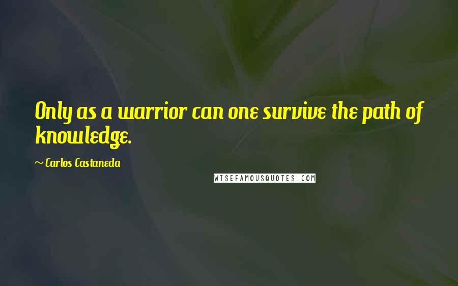 Carlos Castaneda Quotes: Only as a warrior can one survive the path of knowledge.