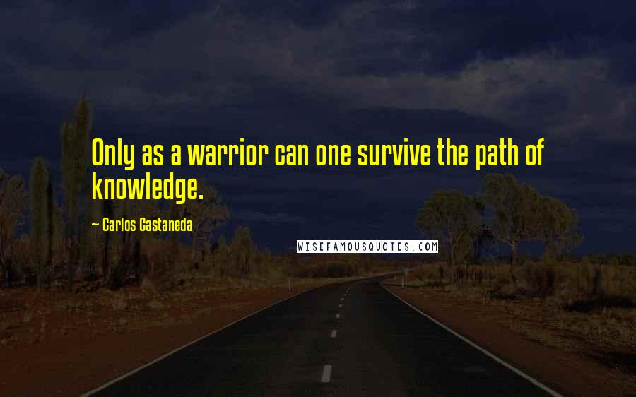 Carlos Castaneda Quotes: Only as a warrior can one survive the path of knowledge.