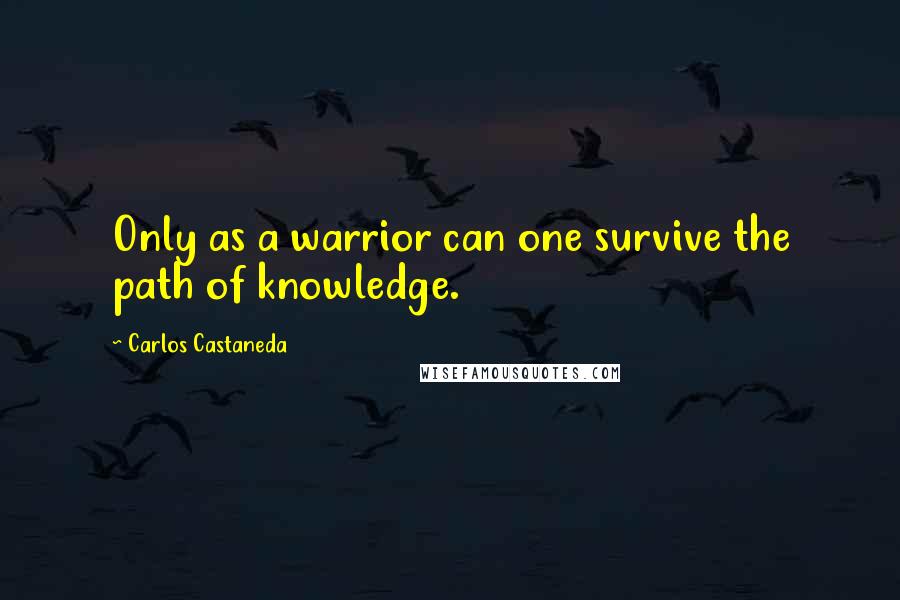 Carlos Castaneda Quotes: Only as a warrior can one survive the path of knowledge.