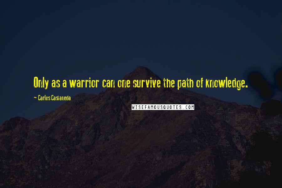 Carlos Castaneda Quotes: Only as a warrior can one survive the path of knowledge.