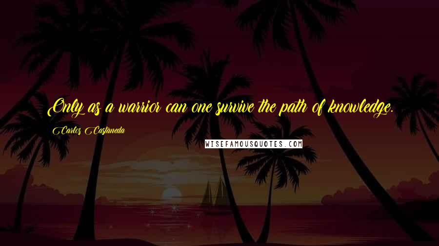 Carlos Castaneda Quotes: Only as a warrior can one survive the path of knowledge.