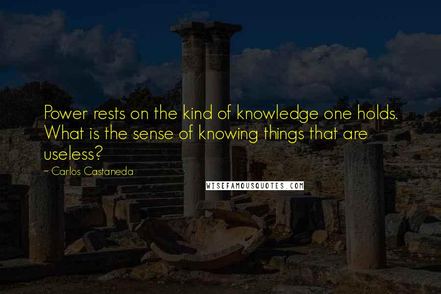 Carlos Castaneda Quotes: Power rests on the kind of knowledge one holds. What is the sense of knowing things that are useless?