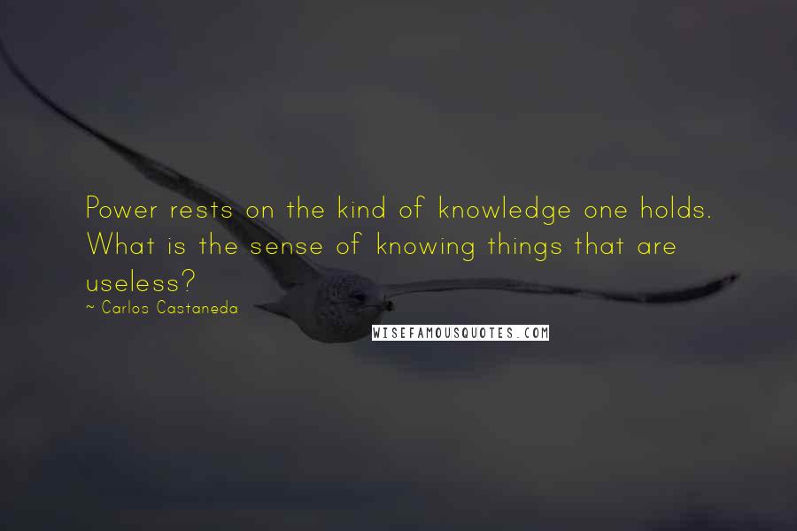 Carlos Castaneda Quotes: Power rests on the kind of knowledge one holds. What is the sense of knowing things that are useless?