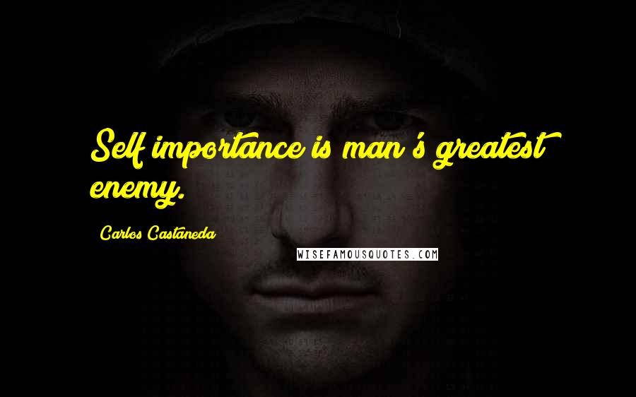 Carlos Castaneda Quotes: Self importance is man's greatest enemy.