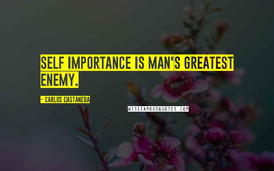 Carlos Castaneda Quotes: Self importance is man's greatest enemy.