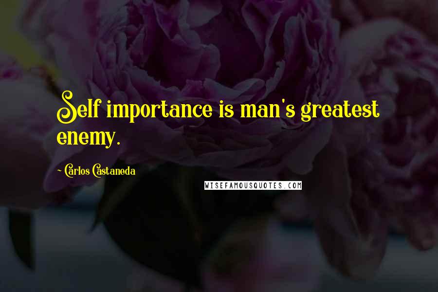 Carlos Castaneda Quotes: Self importance is man's greatest enemy.