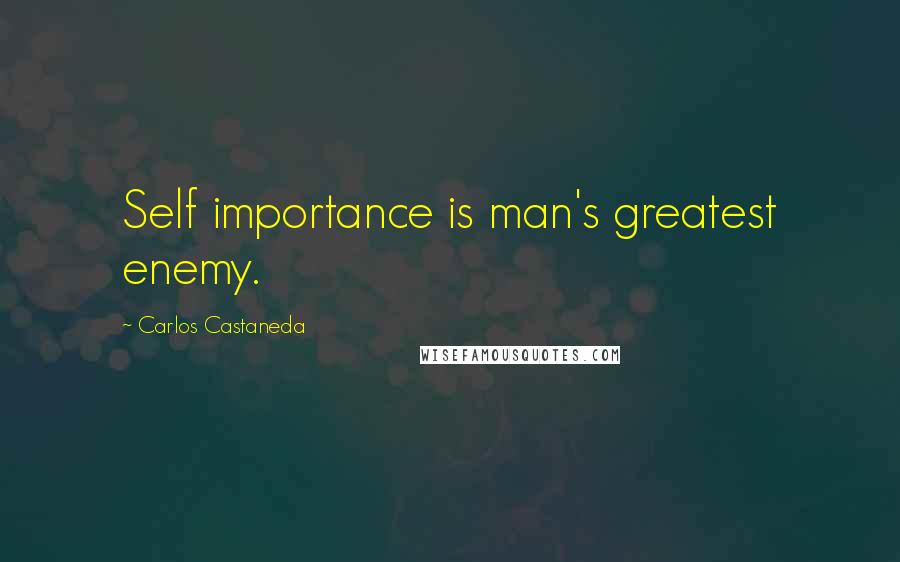 Carlos Castaneda Quotes: Self importance is man's greatest enemy.