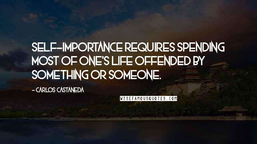 Carlos Castaneda Quotes: Self-importance requires spending most of one's life offended by something or someone.