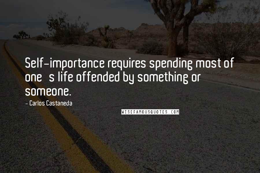 Carlos Castaneda Quotes: Self-importance requires spending most of one's life offended by something or someone.