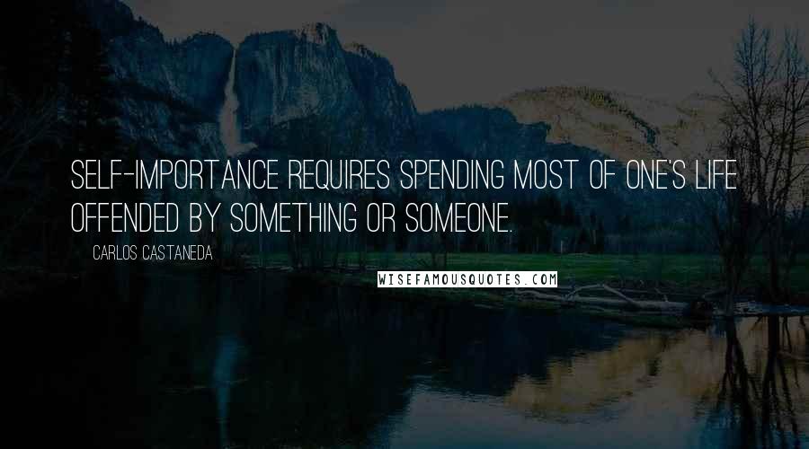 Carlos Castaneda Quotes: Self-importance requires spending most of one's life offended by something or someone.