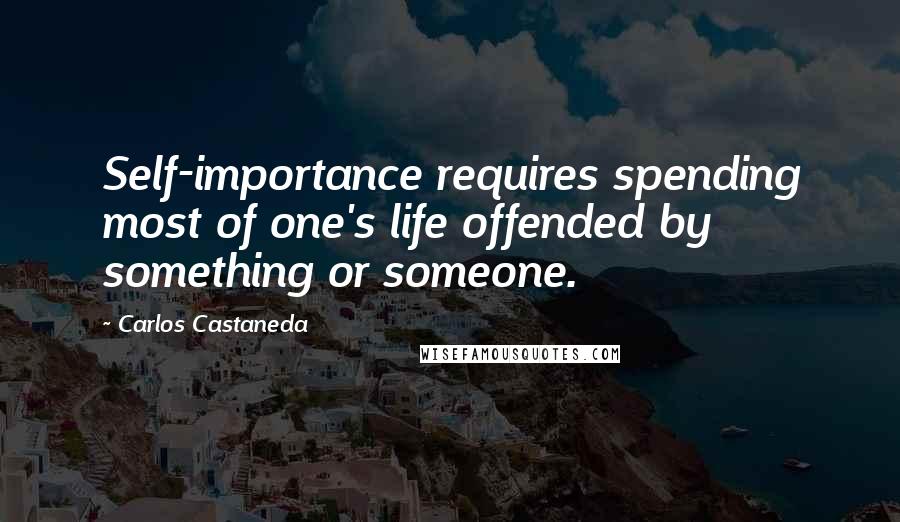 Carlos Castaneda Quotes: Self-importance requires spending most of one's life offended by something or someone.