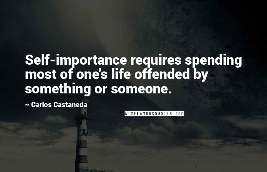 Carlos Castaneda Quotes: Self-importance requires spending most of one's life offended by something or someone.