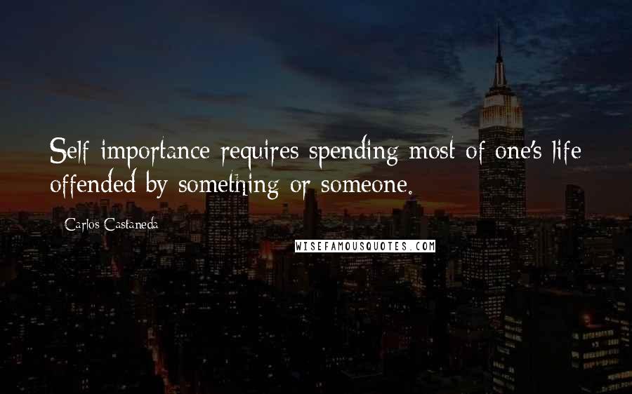 Carlos Castaneda Quotes: Self-importance requires spending most of one's life offended by something or someone.