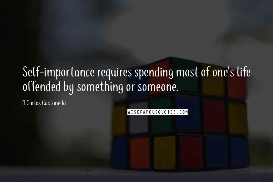 Carlos Castaneda Quotes: Self-importance requires spending most of one's life offended by something or someone.