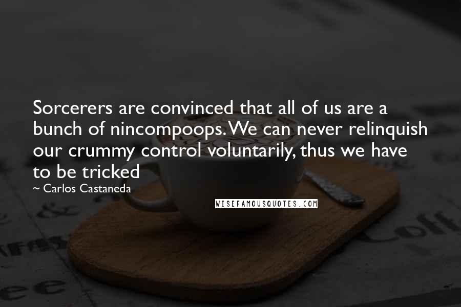 Carlos Castaneda Quotes: Sorcerers are convinced that all of us are a bunch of nincompoops. We can never relinquish our crummy control voluntarily, thus we have to be tricked