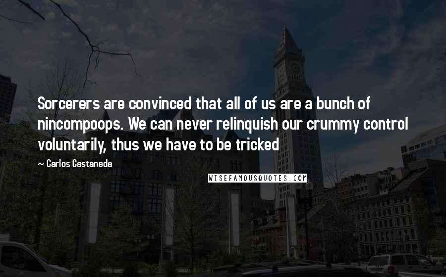 Carlos Castaneda Quotes: Sorcerers are convinced that all of us are a bunch of nincompoops. We can never relinquish our crummy control voluntarily, thus we have to be tricked