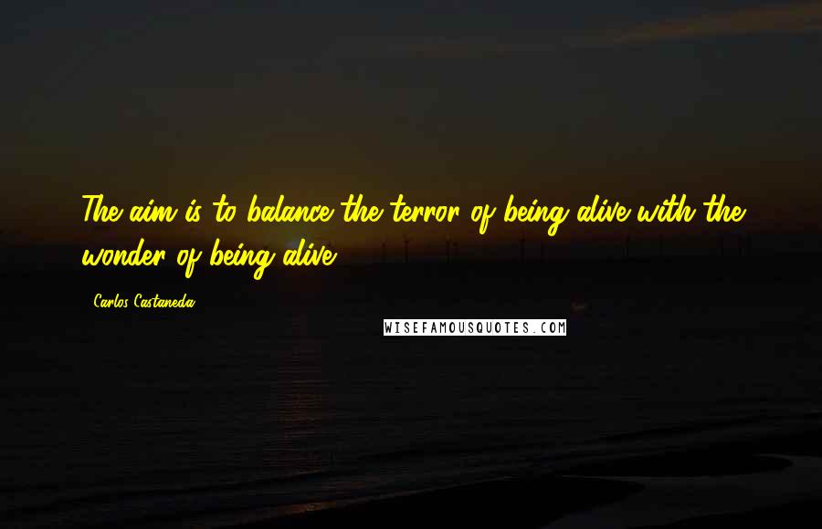 Carlos Castaneda Quotes: The aim is to balance the terror of being alive with the wonder of being alive.