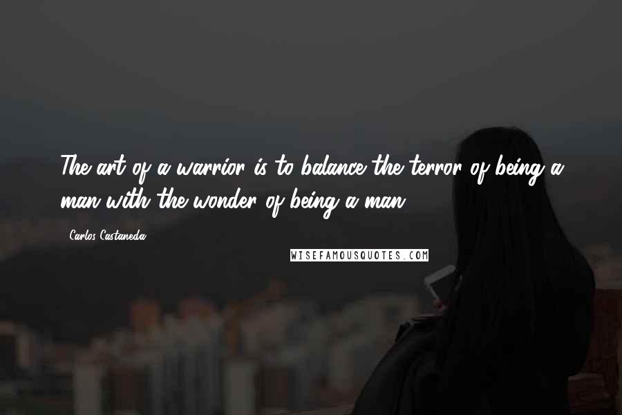 Carlos Castaneda Quotes: The art of a warrior is to balance the terror of being a man with the wonder of being a man.