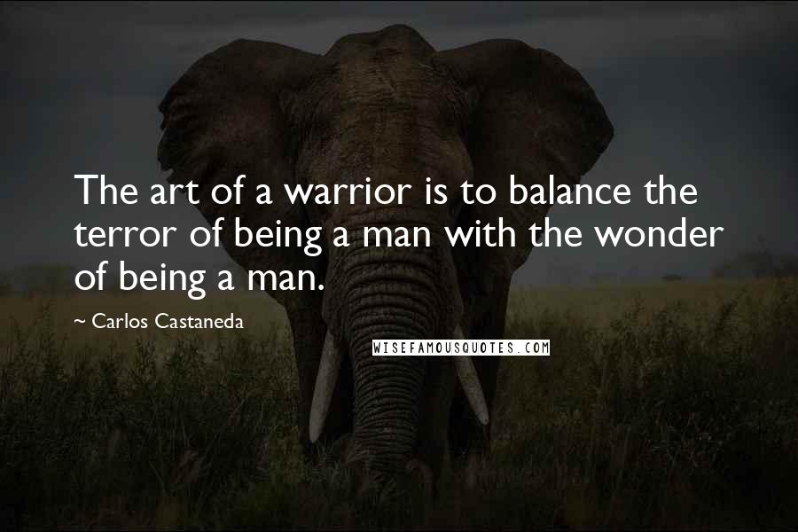 Carlos Castaneda Quotes: The art of a warrior is to balance the terror of being a man with the wonder of being a man.