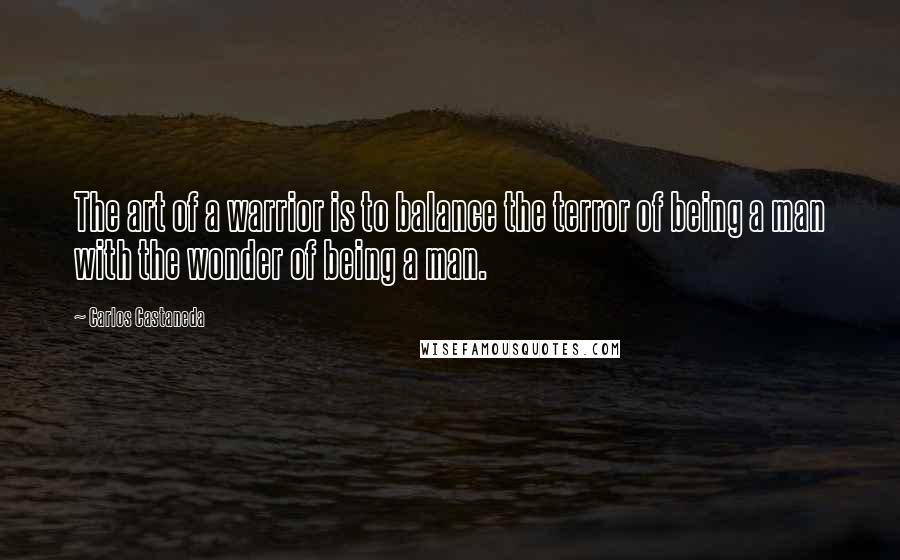 Carlos Castaneda Quotes: The art of a warrior is to balance the terror of being a man with the wonder of being a man.