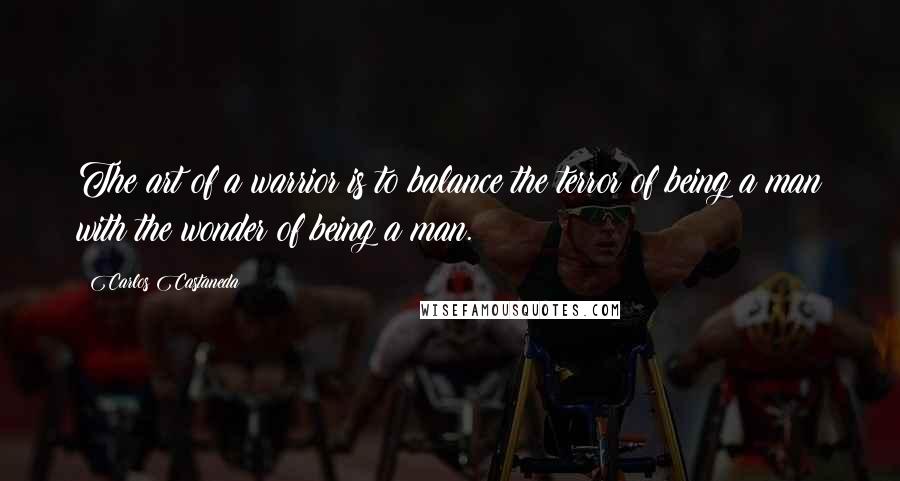 Carlos Castaneda Quotes: The art of a warrior is to balance the terror of being a man with the wonder of being a man.