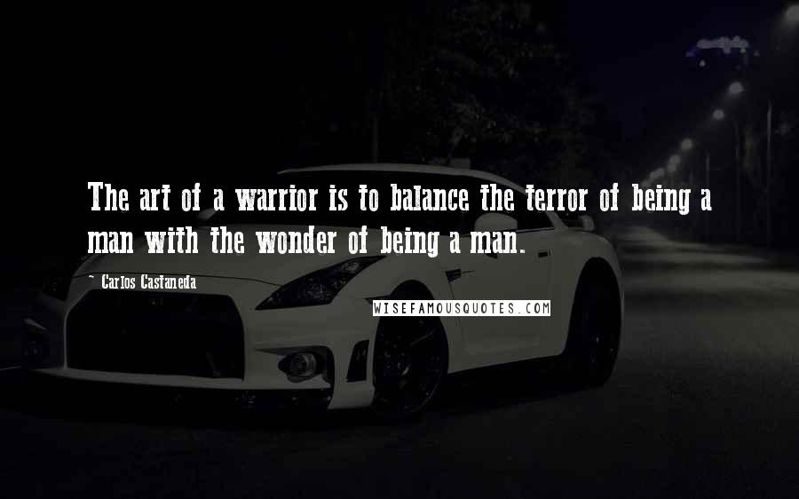 Carlos Castaneda Quotes: The art of a warrior is to balance the terror of being a man with the wonder of being a man.